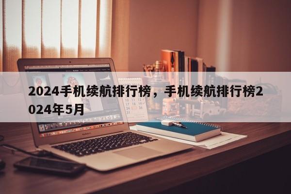 2024手机续航排行榜，手机续航排行榜2024年5月