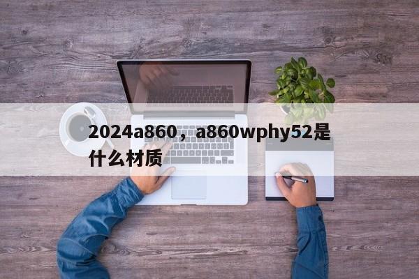 2024a860，a860wphy52是什么材质
