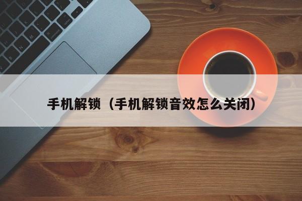手机解锁（手机解锁音效怎么关闭）