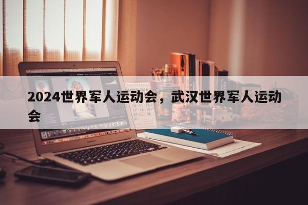 2024世界军人运动会，武汉世界军人运动会
