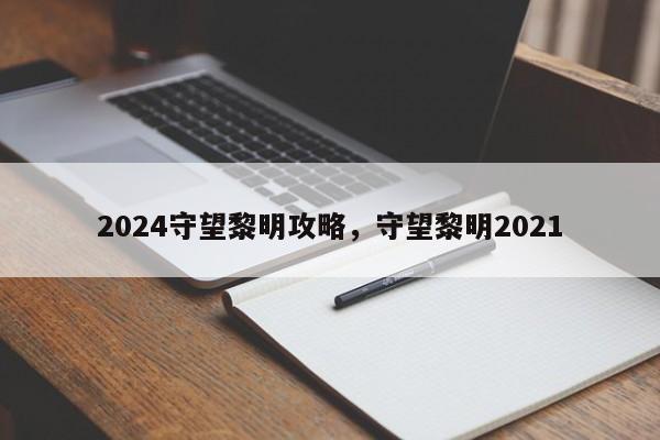 2024守望黎明攻略，守望黎明2021