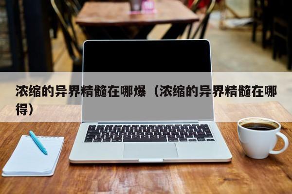 浓缩的异界精髓在哪爆（浓缩的异界精髓在哪得）