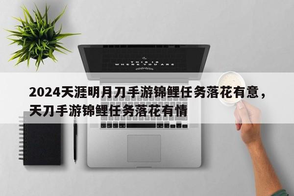 2024天涯明月刀手游锦鲤任务落花有意，天刀手游锦鲤任务落花有情