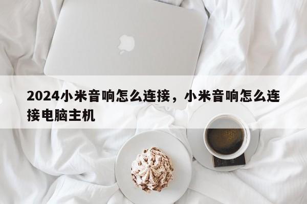 2024小米音响怎么连接，小米音响怎么连接电脑主机