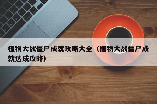 植物大战僵尸成就攻略大全（植物大战僵尸成就达成攻略）