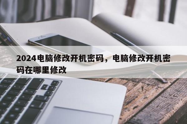 2024电脑修改开机密码，电脑修改开机密码在哪里修改