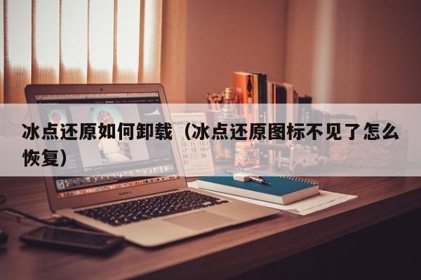 冰点还原如何卸载（冰点还原图标不见了怎么恢复）