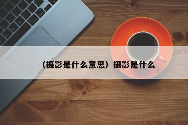 （摄影是什么意思）摄影是什么