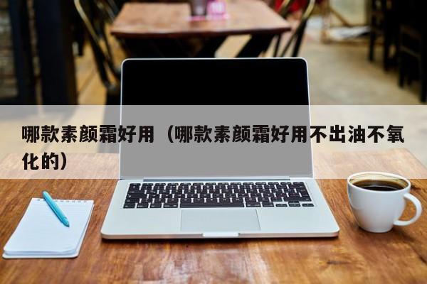 哪款素颜霜好用（哪款素颜霜好用不出油不氧化的）
