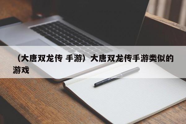 （大唐双龙传 手游）大唐双龙传手游类似的游戏