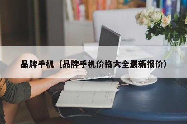 品牌手机（品牌手机价格大全最新报价）