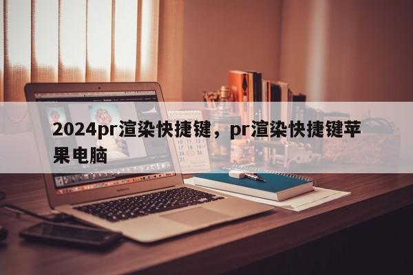 2024pr渲染快捷键，pr渲染快捷键苹果电脑