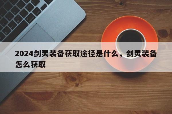 2024剑灵装备获取途径是什么，剑灵装备怎么获取