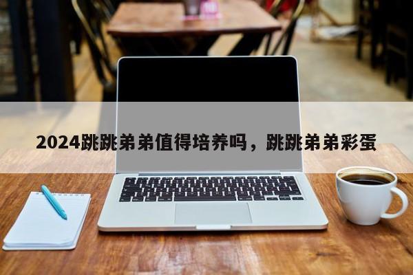 2024跳跳弟弟值得培养吗，跳跳弟弟彩蛋