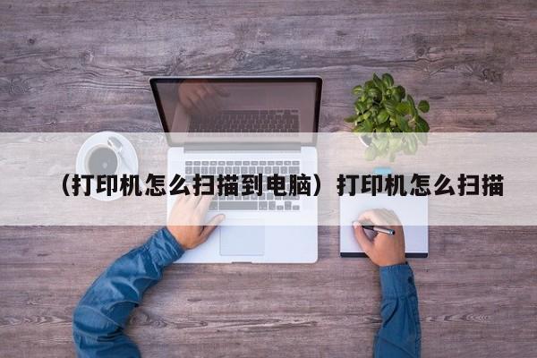 （打印机怎么扫描到电脑）打印机怎么扫描