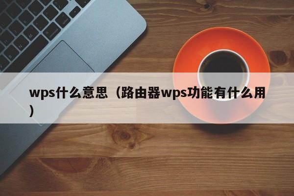 wps什么意思（路由器wps功能有什么用）