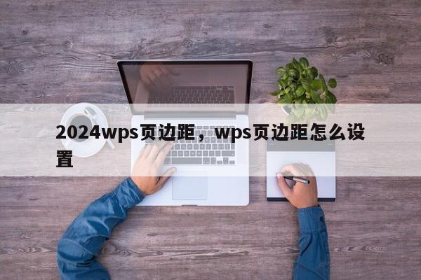 2024wps页边距，wps页边距怎么设置