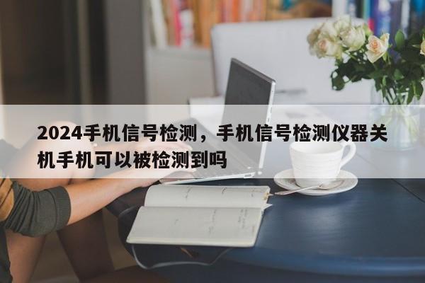 2024手机信号检测，手机信号检测仪器关机手机可以被检测到吗