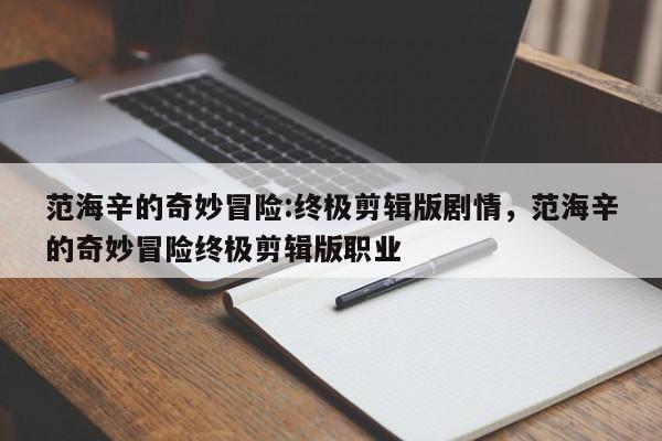 范海辛的奇妙冒险:终极剪辑版剧情，范海辛的奇妙冒险终极剪辑版职业