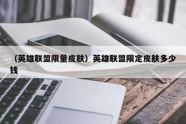 （英雄联盟限量皮肤）英雄联盟限定皮肤多少钱