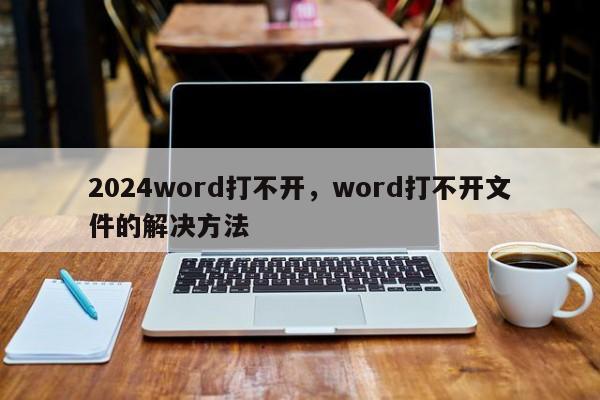 2024word打不开，word打不开文件的解决方法