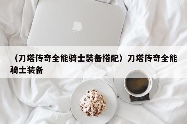（刀塔传奇全能骑士装备搭配）刀塔传奇全能骑士装备