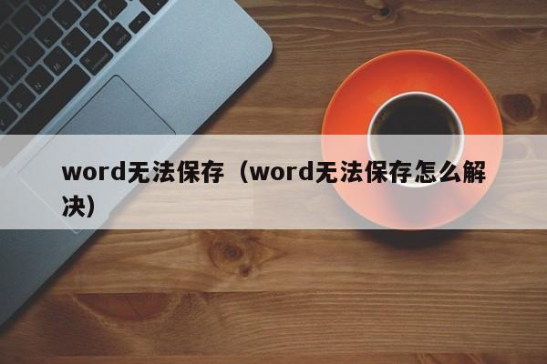word无法保存（word无法保存怎么解决）