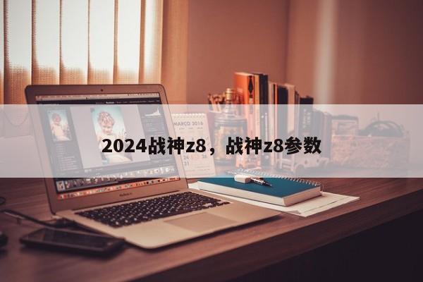 2024战神z8，战神z8参数