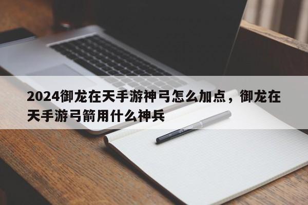 2024御龙在天手游神弓怎么加点，御龙在天手游弓箭用什么神兵