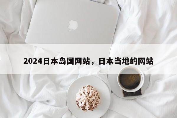2024日本岛国网站，日本当地的网站