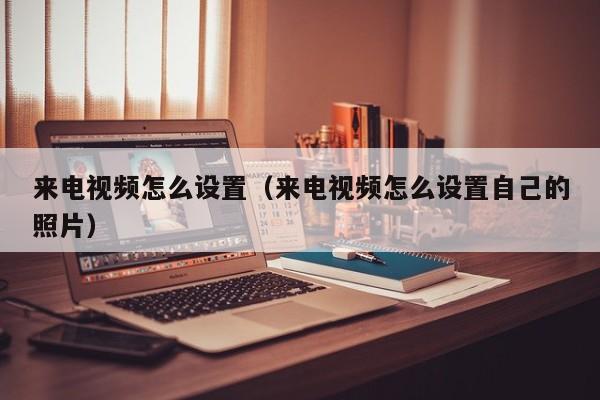 来电视频怎么设置（来电视频怎么设置自己的照片）