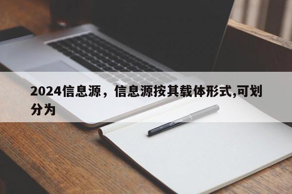 2024信息源，信息源按其载体形式,可划分为