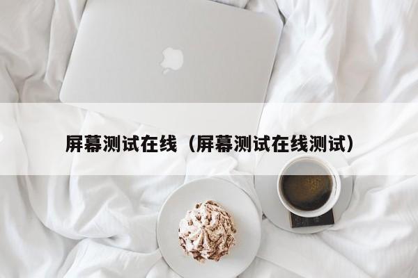 屏幕测试在线（屏幕测试在线测试）