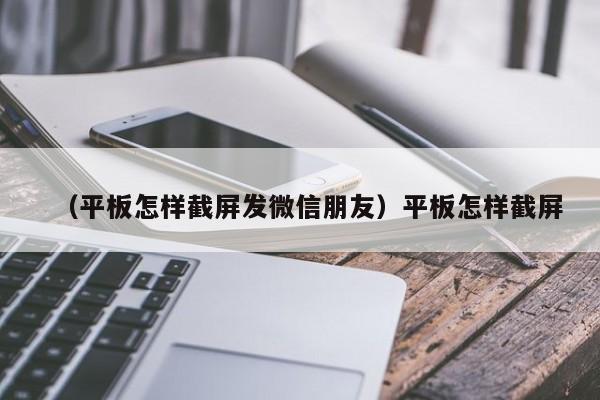 （平板怎样截屏发微信朋友）平板怎样截屏