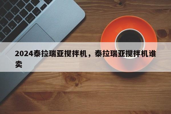 2024泰拉瑞亚搅拌机，泰拉瑞亚搅拌机谁卖
