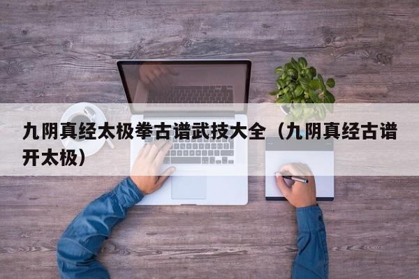 九阴真经太极拳古谱武技大全（九阴真经古谱开太极）