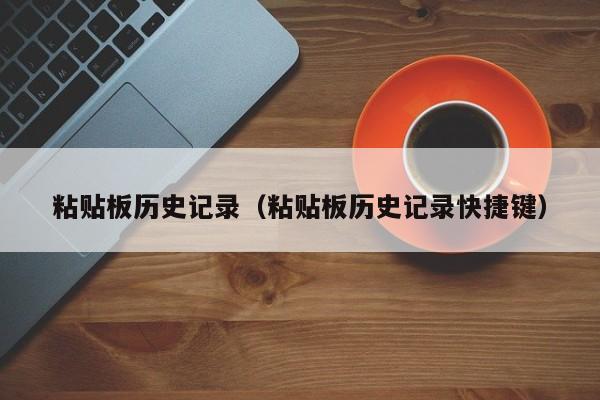 粘贴板历史记录（粘贴板历史记录快捷键）