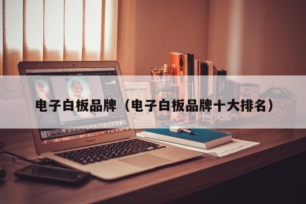 电子白板品牌（电子白板品牌十大排名）