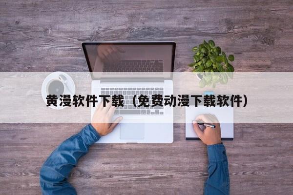 黄漫软件下载（免费动漫下载软件）