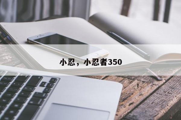 小忍，小忍者350