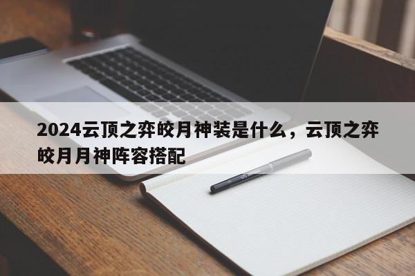 2024云顶之弈皎月神装是什么，云顶之弈皎月月神阵容搭配