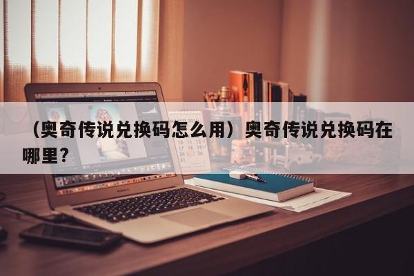 （奥奇传说兑换码怎么用）奥奇传说兑换码在哪里?
