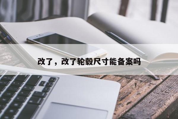 改了，改了轮毂尺寸能备案吗