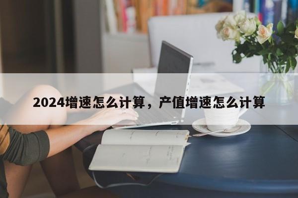 2024增速怎么计算，产值增速怎么计算