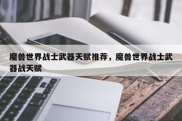 魔兽世界战士武器天赋推荐，魔兽世界战士武器战天赋