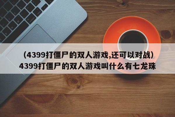（4399打僵尸的双人游戏,还可以对战）4399打僵尸的双人游戏叫什么有七龙珠