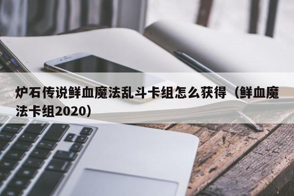 炉石传说鲜血魔法乱斗卡组怎么获得（鲜血魔法卡组2020）