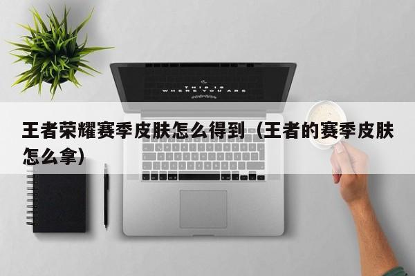 王者荣耀赛季皮肤怎么得到（王者的赛季皮肤怎么拿）