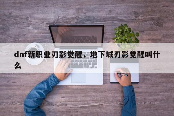 dnf新职业刃影觉醒，地下城刃影觉醒叫什么