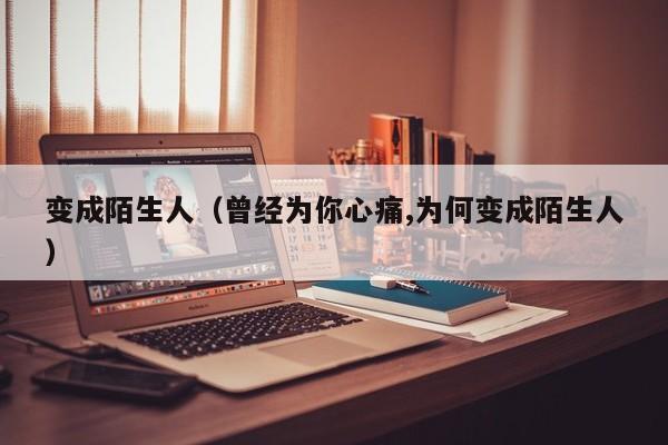 变成陌生人（曾经为你心痛,为何变成陌生人）